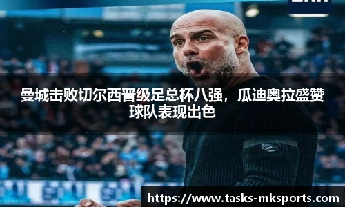 曼城击败切尔西晋级足总杯八强，瓜迪奥拉盛赞球队表现出色