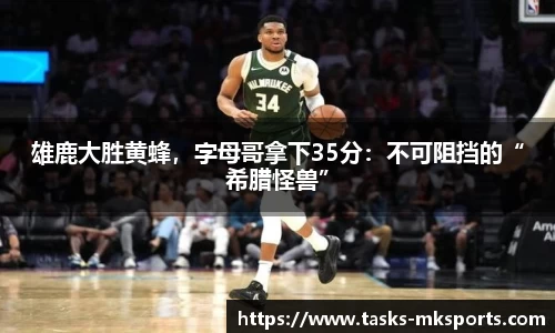 雄鹿大胜黄蜂，字母哥拿下35分：不可阻挡的“希腊怪兽”