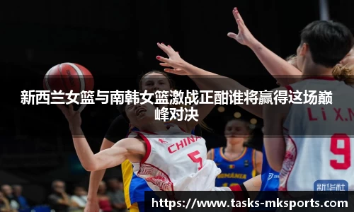新西兰女篮与南韩女篮激战正酣谁将赢得这场巅峰对决