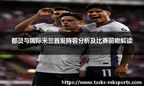 都灵与国际米兰首发阵容分析及比赛前瞻解读