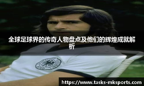 全球足球界的传奇人物盘点及他们的辉煌成就解析