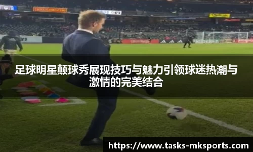 足球明星颠球秀展现技巧与魅力引领球迷热潮与激情的完美结合