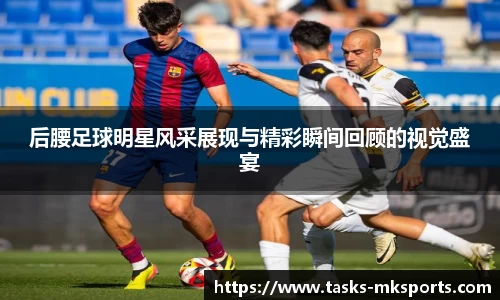 后腰足球明星风采展现与精彩瞬间回顾的视觉盛宴