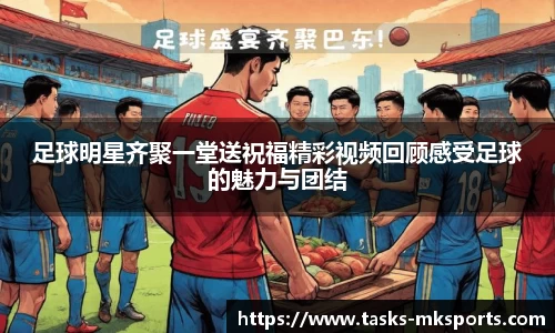 足球明星齐聚一堂送祝福精彩视频回顾感受足球的魅力与团结
